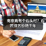 南京竟有个石头村?石匠技艺惊艳千年(图1) 南京竟有个石头村?石匠技艺惊艳千年(图1)