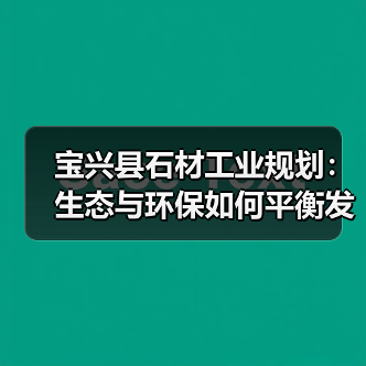 宝兴县石材工业规划：生态与环保如何平衡发展？（图1）