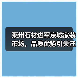 莱州石材进军京城家装市场，品质优势引关注（图4）