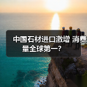 中国石材进口激增 消费量全球第一？