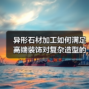 异形石材加工如何满足高端装饰对复杂造型的