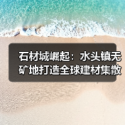 石材城崛起：水头镇无矿地打造全球建材集散地（图4）