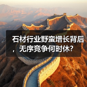 石材行业野蛮增长背后,无序竞争何时休?(图4) 石材行业野蛮增长背后,无序竞争何时休?(图4)