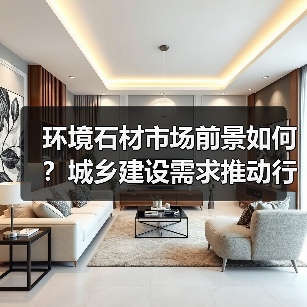 环境石材市场前景如何?城乡建设需求推动行业发展(图4) 环境石材市场前景如何?城乡建设需求推动行业发展(图4)