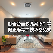 砂岩台面多孔易损？掌握正确养护技巧避免变