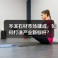 岑溪石材市场建成，如何打造产业新标杆？