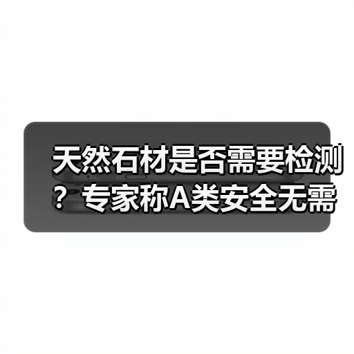 天然石材是否需要检测?专家称A类安全无需送检(图2) 天然石材是否需要检测?专家称A类安全无需送检(图2)