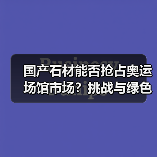 国产石材能否抢占奥运场馆市场?挑战与绿色标准解析(图4) 国产石材能否抢占奥运场馆市场?挑战与绿色标准解析(图4)