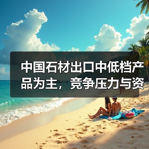 中国石材出口中低档产品为主,竞争压力与资源危机并存(图4) 中国石材出口中低档产品为主,竞争压力与资源危机并存(图4)