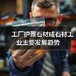 工厂护理石材成石材工业主要发展趋势