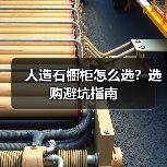 人造石橱柜怎么选？选购避坑指南（图3）