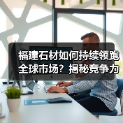 福建石材如何持续领跑全球市场?揭秘竞争力核心密码(图1) 福建石材如何持续领跑全球市场?揭秘竞争力核心密码(图1)
