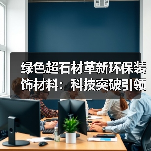 绿色超石材革新环保装饰材料：科技突破引领行业新趋势（图2）