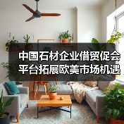 中国石材企业借贸促会平台拓展欧美市场机遇